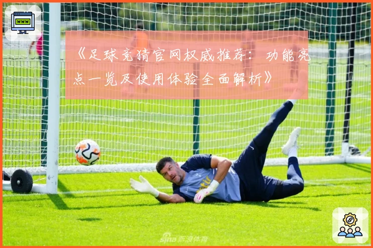 《足球竞猜官网权威推荐：功能亮点一览及使用体验全面解析》