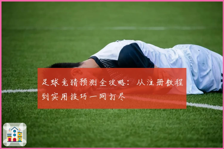 足球竞猜预测全攻略：从注册教程到实用技巧一网打尽