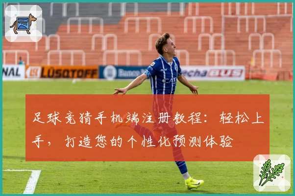 足球竞猜手机端注册教程:轻松上手,打造您的个性化预测体验