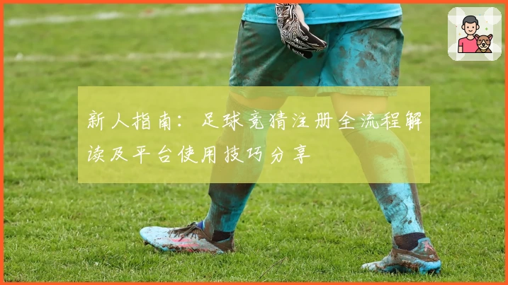 新人指南:足球竞猜注册全流程解读及平台使用技巧分享