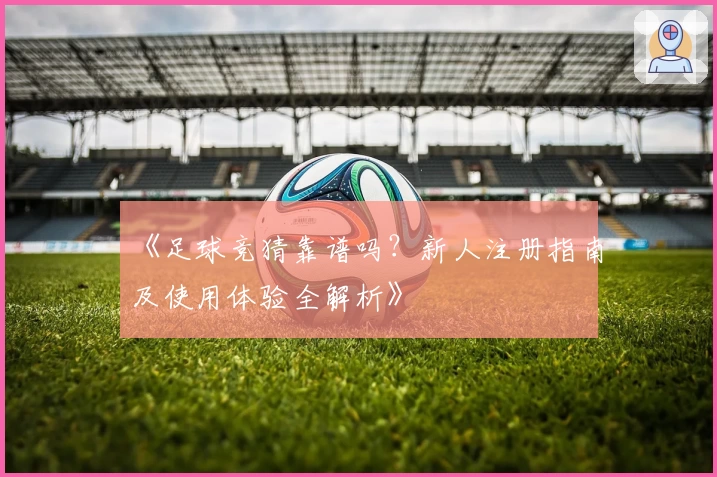 《足球竞猜靠谱吗？新人注册指南及使用体验全解析》