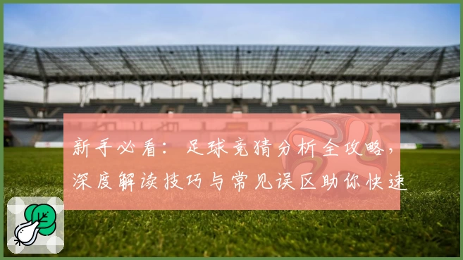 新手必看：足球竞猜分析全攻略，深度解读技巧与常见误区助你快速入门