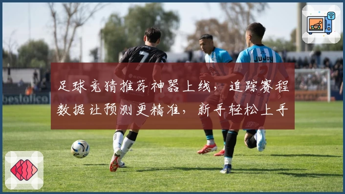 足球竞猜推荐神器上线，追踪赛程数据让预测更精准，新手轻松上手指南