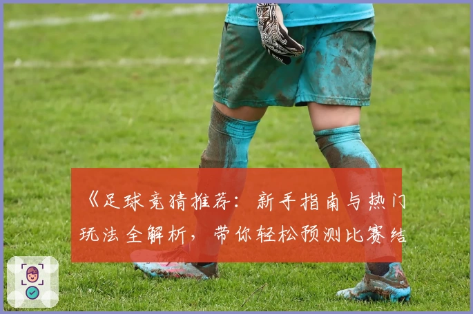 《足球竞猜推荐：新手指南与热门玩法全解析，带你轻松预测比赛结果》