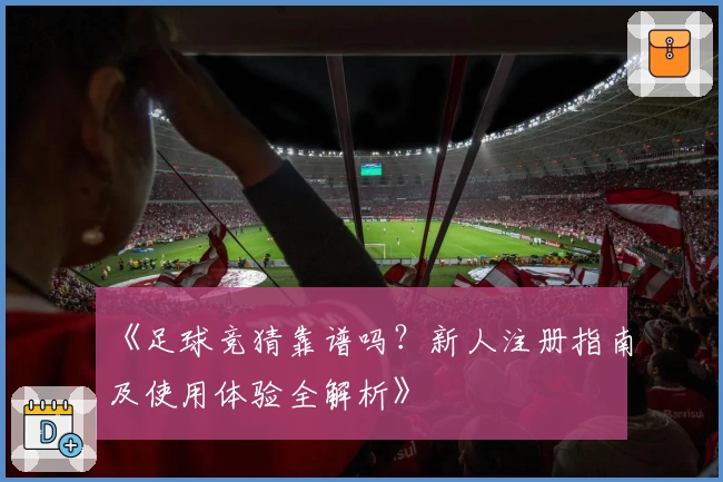 《足球竞猜靠谱吗？新人注册指南及使用体验全解析》