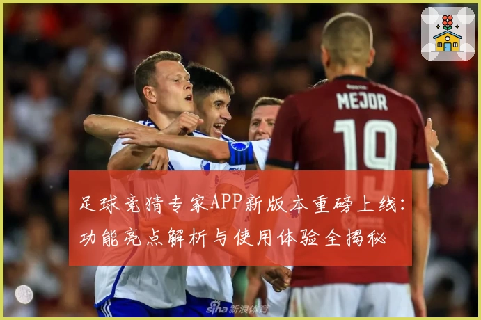 足球竞猜专家APP新版本重磅上线:功能亮点解析与使用体验全揭秘