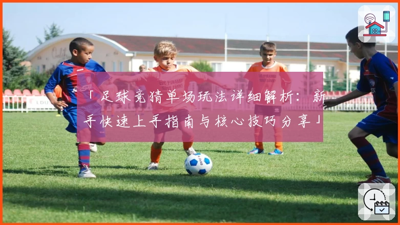 「足球竞猜单场玩法详细解析：新手快速上手指南与核心技巧分享」