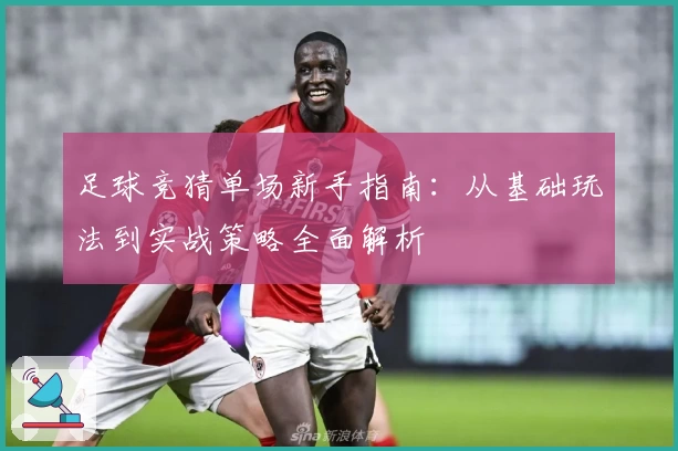 足球竞猜单场新手指南：从基础玩法到实战策略全面解析