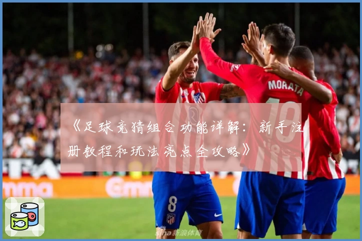 《足球竞猜组合功能详解：新手注册教程和玩法亮点全攻略》