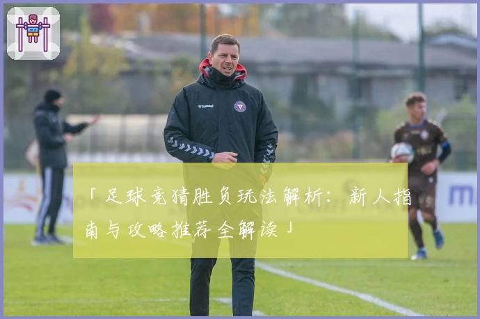 「足球竞猜胜负玩法解析：新人指南与攻略推荐全解读」