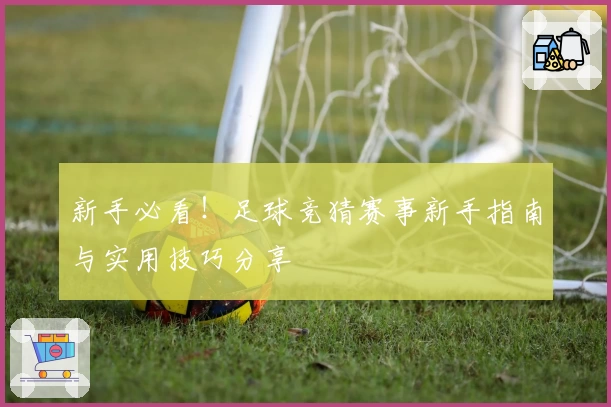 新手必看！足球竞猜赛事新手指南与实用技巧分享