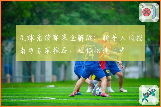 足球竞猜赛果全解读：新手入门指南与专家推荐，让你快速上手
