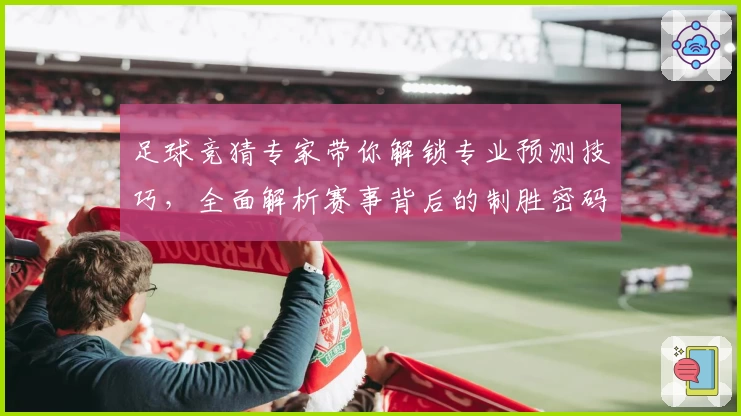 足球竞猜专家带你解锁专业预测技巧，全面解析赛事背后的制胜密码
