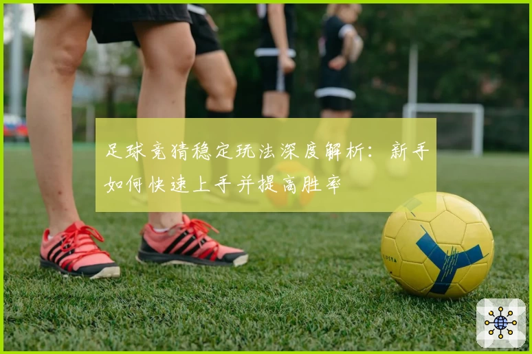 足球竞猜稳定玩法深度解析:新手如何快速上手并提高胜率