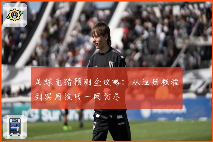 足球竞猜预测全攻略：从注册教程到实用技巧一网打尽