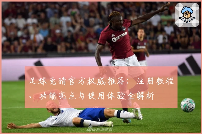 足球竞猜官方权威推荐：注册教程、功能亮点与使用体验全解析