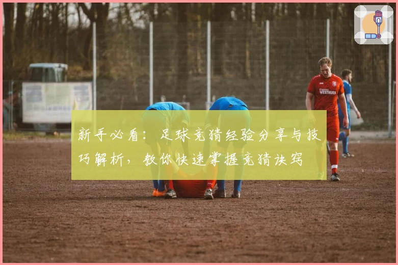 新手必看:足球竞猜经验分享与技巧解析,教你快速掌握竞猜诀窍