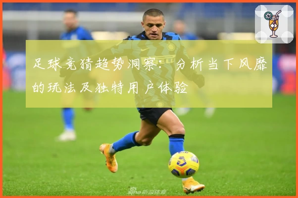足球竞猜趋势洞察:分析当下风靡的玩法及独特用户体验