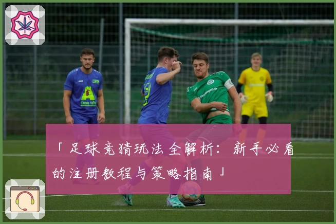 「足球竞猜玩法全解析：新手必看的注册教程与策略指南」