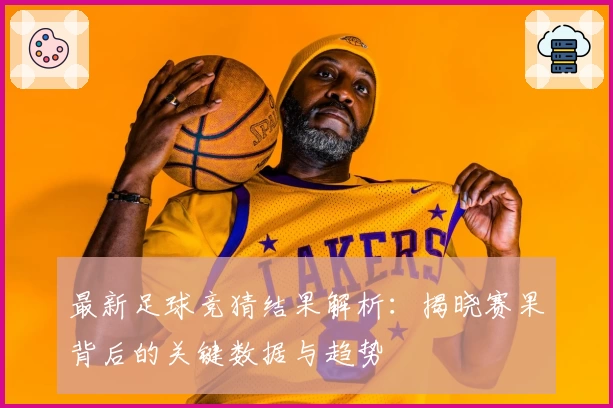 最新足球竞猜结果解析：揭晓赛果背后的关键数据与趋势