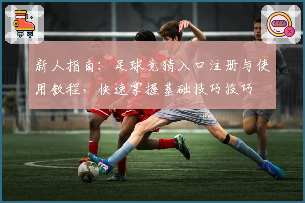 新人指南：足球竞猜入口注册与使用教程，快速掌握基础技巧技巧