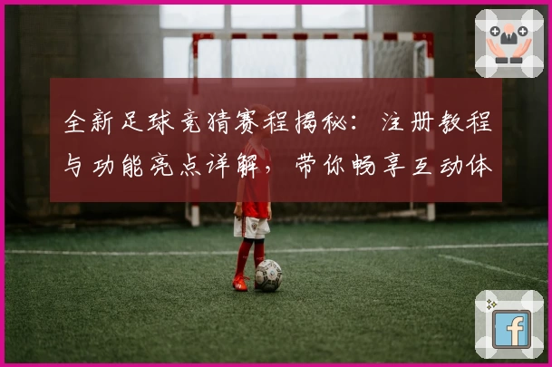 全新足球竞猜赛程揭秘：注册教程与功能亮点详解，带你畅享互动体验