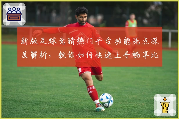 新版足球竞猜热门平台功能亮点深度解析，教你如何快速上手畅享比赛趣味