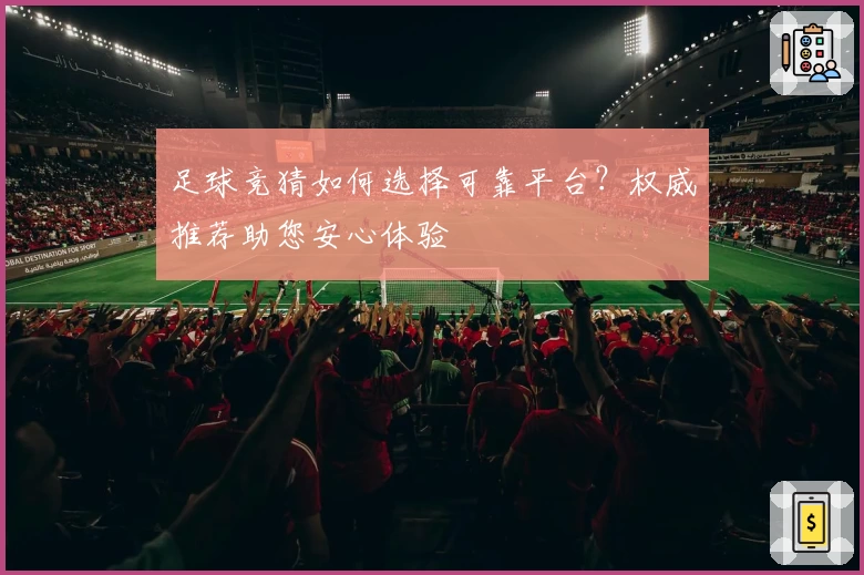 足球竞猜如何选择可靠平台？权威推荐助您安心体验