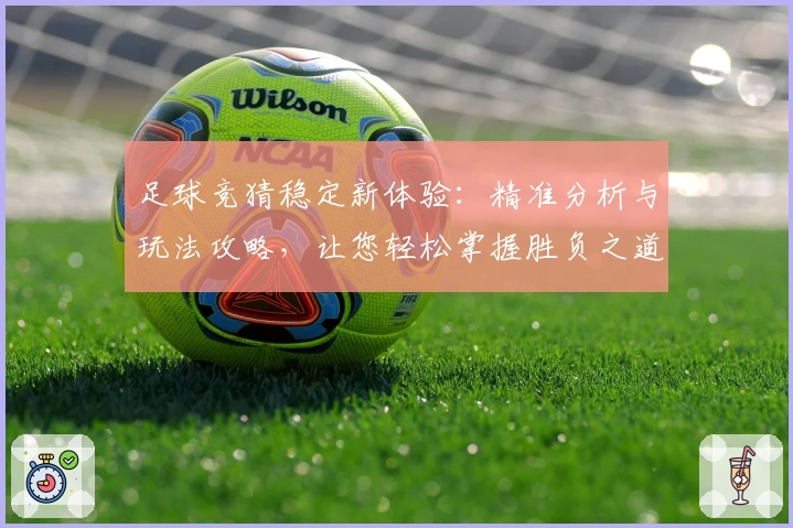 足球竞猜稳定新体验：精准分析与玩法攻略，让您轻松掌握胜负之道