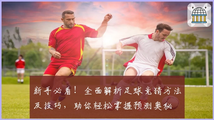新手必看！全面解析足球竞猜方法及技巧，助你轻松掌握预测奥秘