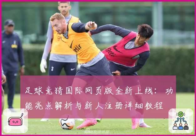 足球竞猜国际网页版全新上线:功能亮点解析与新人注册详细教程