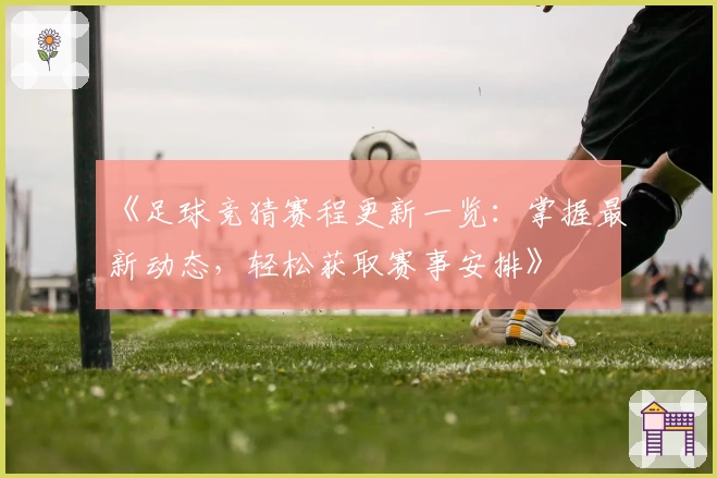 《足球竞猜赛程更新一览：掌握最新动态，轻松获取赛事安排》