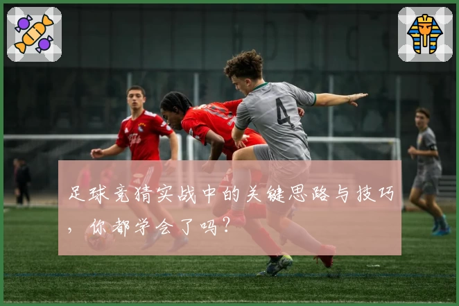 足球竞猜实战中的关键思路与技巧，你都学会了吗？