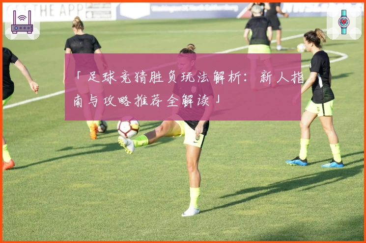 「足球竞猜胜负玩法解析：新人指南与攻略推荐全解读」
