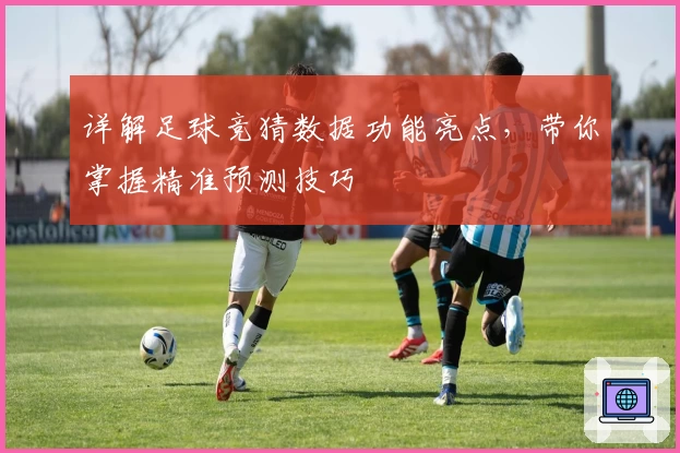 详解足球竞猜数据功能亮点，带你掌握精准预测技巧
