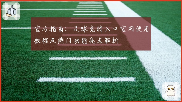 官方指南：足球竞猜入口官网使用教程及热门功能亮点解析