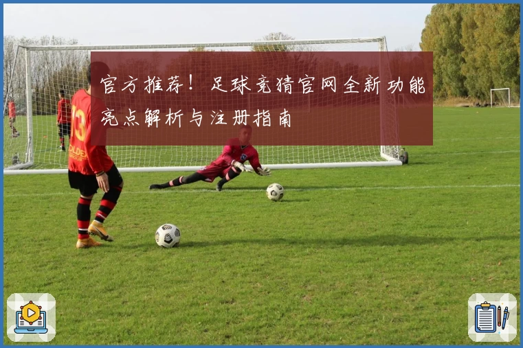 官方推荐！足球竞猜官网全新功能亮点解析与注册指南