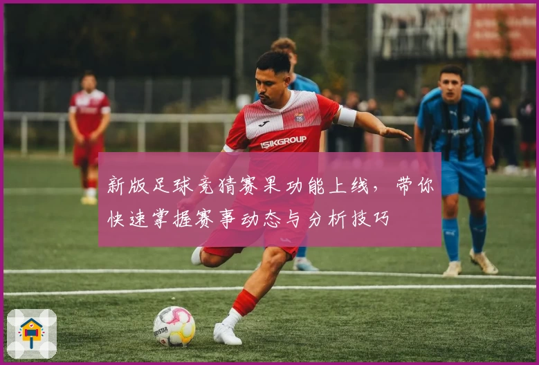 新版足球竞猜赛果功能上线，带你快速掌握赛事动态与分析技巧