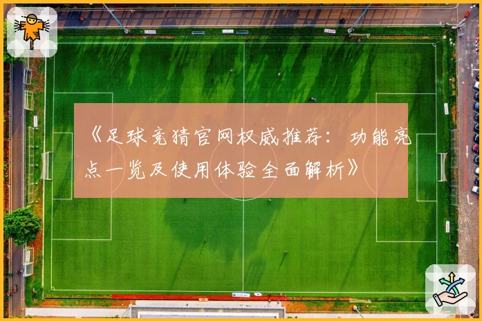 《足球竞猜官网权威推荐：功能亮点一览及使用体验全面解析》