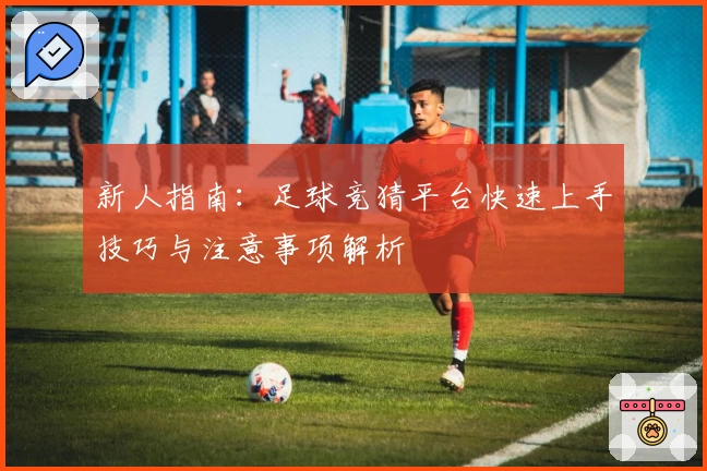 新人指南：足球竞猜平台快速上手技巧与注意事项解析