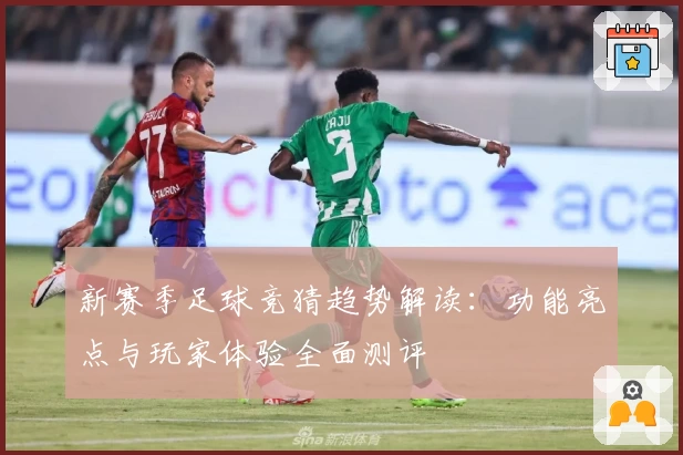 新赛季足球竞猜趋势解读：功能亮点与玩家体验全面测评