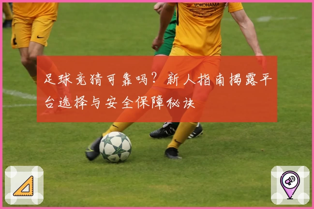 足球竞猜可靠吗?新人指南揭露平台选择与安全保障秘诀