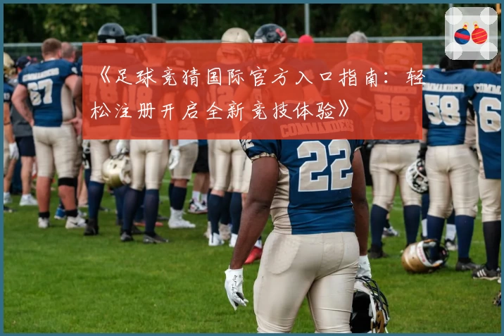《足球竞猜国际官方入口指南:轻松注册开启全新竞技体验》