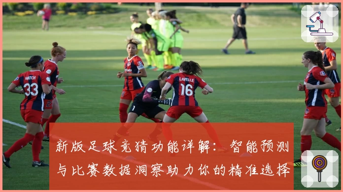 新版足球竞猜功能详解：智能预测与比赛数据洞察助力你的精准选择