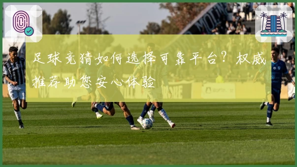 足球竞猜如何选择可靠平台？权威推荐助您安心体验