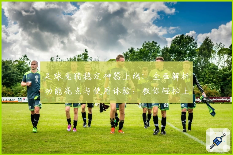 足球竞猜稳定神器上线：全面解析功能亮点与使用体验，教你轻松上手