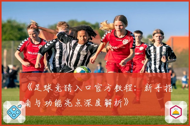 《足球竞猜入口官方教程:新手指南与功能亮点深度解析》