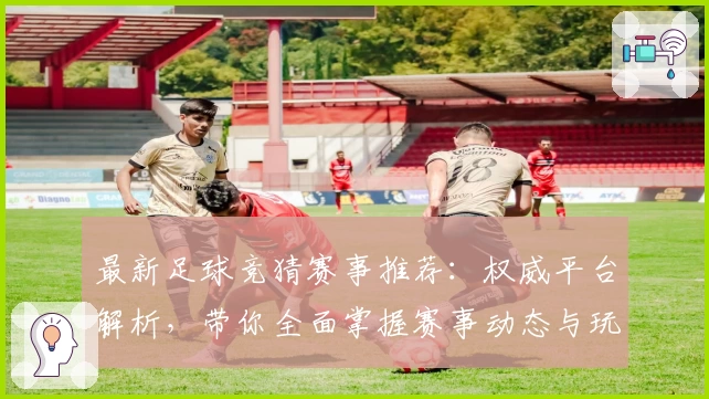 最新足球竞猜赛事推荐：权威平台解析，带你全面掌握赛事动态与玩法攻略