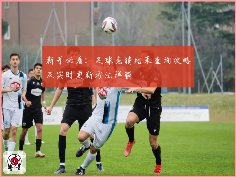 新手必看：足球竞猜结果查询攻略及实时更新方法详解