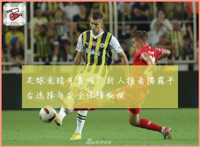 足球竞猜可靠吗?新人指南揭露平台选择与安全保障秘诀
